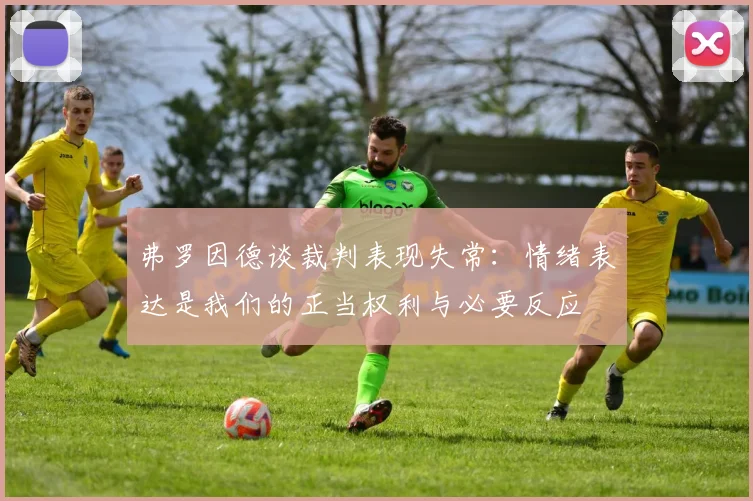 弗罗因德谈裁判表现失常：情绪表达是我们的正当权利与必要反应