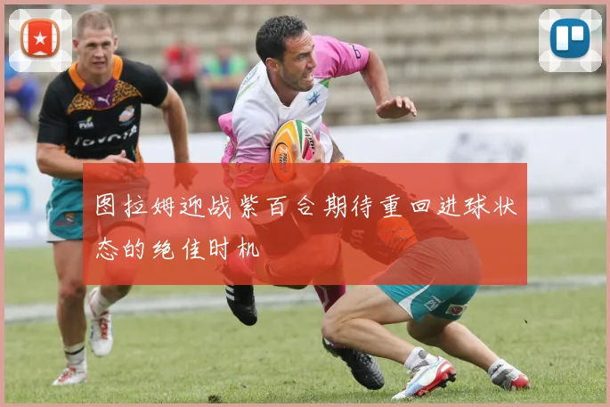 图拉姆迎战紫百合期待重回进球状态的绝佳时机