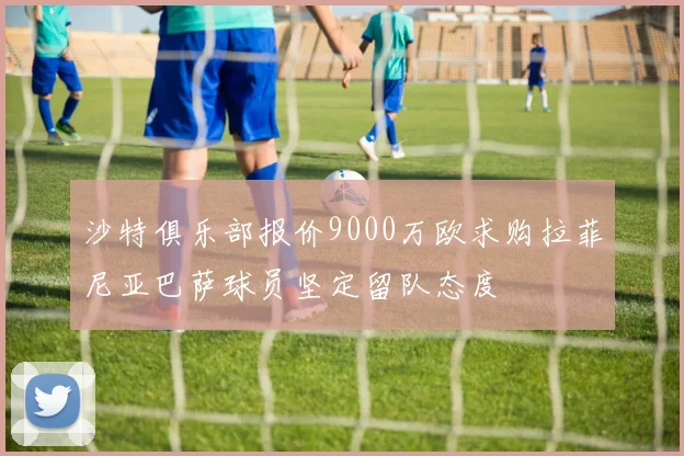 沙特俱乐部报价9000万欧求购拉菲尼亚巴萨球员坚定留队态度