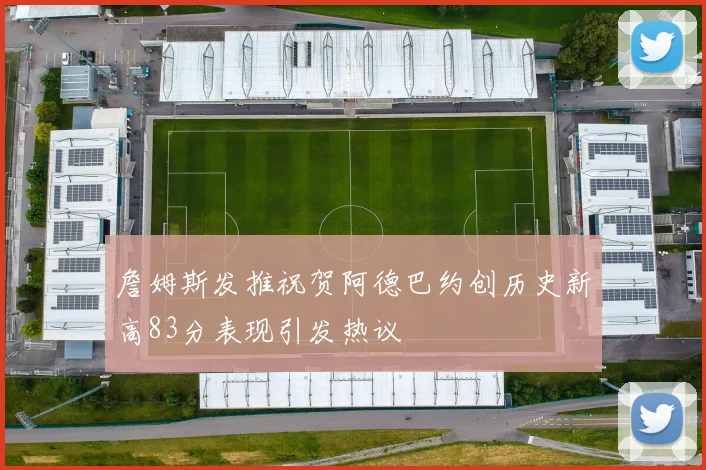 詹姆斯发推祝贺阿德巴约创历史新高83分表现引发热议