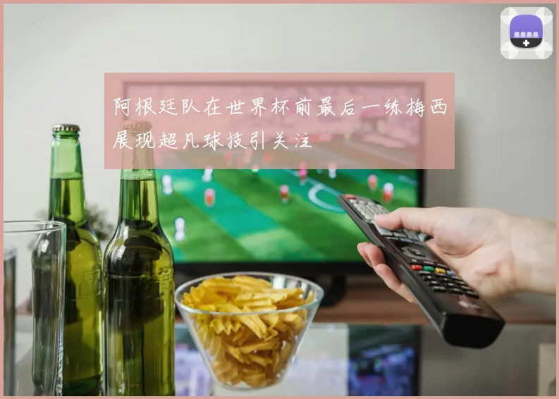 阿根廷队在世界杯前最后一练梅西展现超凡球技引关注