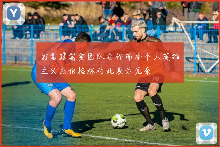 打雷霆需要团队合作而非个人英雄主义杰伦格林对此表示无奈