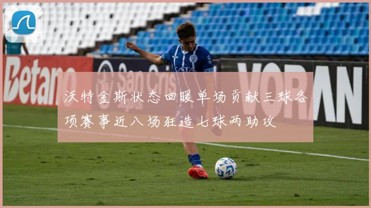 沃特金斯状态回暖单场贡献三球各项赛事近八场狂造七球两助攻